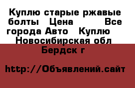 Куплю старые ржавые болты › Цена ­ 149 - Все города Авто » Куплю   . Новосибирская обл.,Бердск г.